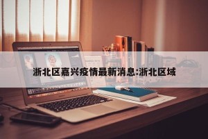 浙北区嘉兴疫情最新消息:浙北区域