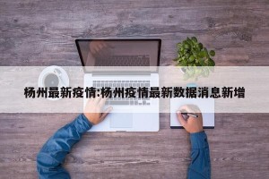 杨州最新疫情:杨州疫情最新数据消息新增
