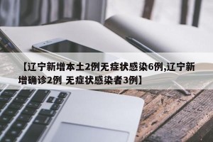 【辽宁新增本土2例无症状感染6例,辽宁新增确诊2例 无症状感染者3例】