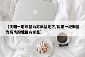 【沈阳一地调整为高风险地区/沈阳一地调整为高风险地区有哪些】