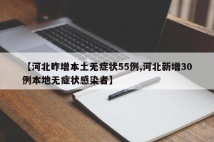 【河北昨增本土无症状55例,河北新增30例本地无症状感染者】