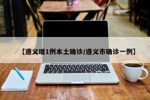 【遵义增1例本土确诊/遵义市确诊一例】