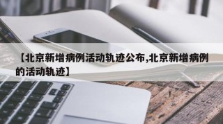 【北京新增病例活动轨迹公布,北京新增病例的活动轨迹】