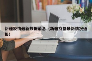 新疆疫情最新数据消息（新疆疫情最新情况通报）