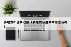 多地发布返乡政策（多地发布返乡政策怎么办）