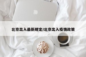 北京出入最新规定/北京出入疫情政策