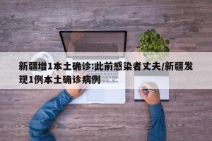 新疆增1本土确诊:此前感染者丈夫/新疆发现1例本土确诊病例