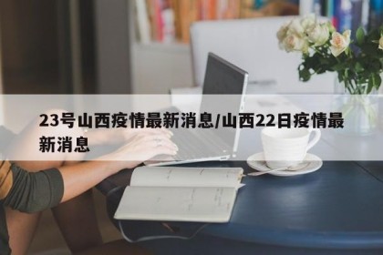23号山西疫情最新消息/山西22日疫情最新消息