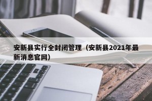 安新县实行全封闭管理（安新县2021年最新消息官网）
