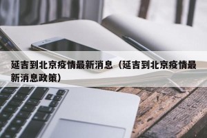 延吉到北京疫情最新消息（延吉到北京疫情最新消息政策）