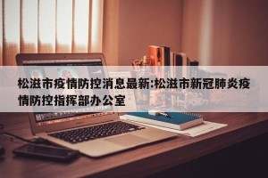 松滋市疫情防控消息最新:松滋市新冠肺炎疫情防控指挥部办公室