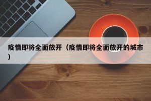 疫情即将全面放开（疫情即将全面放开的城市）