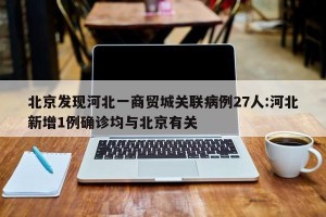 北京发现河北一商贸城关联病例27人:河北新增1例确诊均与北京有关