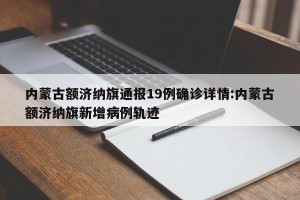 内蒙古额济纳旗通报19例确诊详情:内蒙古额济纳旗新增病例轨迹