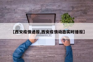 【西安疫情通报,西安疫情动态实时播报】