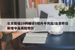 北京新增29例确诊5地升中风险/北京昨日新增中高风险地区