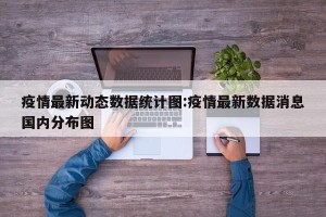 疫情最新动态数据统计图:疫情最新数据消息国内分布图