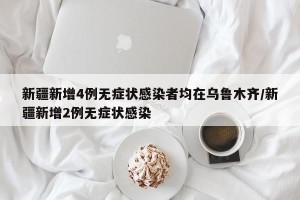 新疆新增4例无症状感染者均在乌鲁木齐/新疆新增2例无症状感染