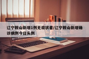 辽宁鞍山新增1例无症状者/辽宁鞍山新增确诊病例今日头例