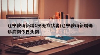 辽宁鞍山新增1例无症状者/辽宁鞍山新增确诊病例今日头例