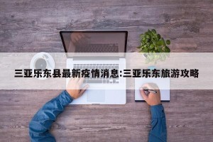 三亚乐东县最新疫情消息:三亚乐东旅游攻略