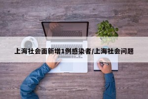 上海社会面新增1例感染者/上海社会问题
