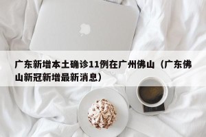 广东新增本土确诊11例在广州佛山（广东佛山新冠新增最新消息）