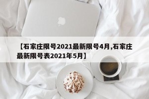 【石家庄限号2021最新限号4月,石家庄最新限号表2021年5月】
