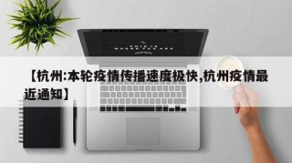 【杭州:本轮疫情传播速度极快,杭州疫情最近通知】