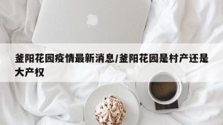釜阳花园疫情最新消息/釜阳花园是村产还是大产权