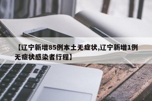 【辽宁新增85例本土无症状,辽宁新增1例无症状感染者行程】