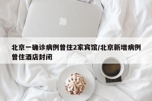 北京一确诊病例曾住2家宾馆/北京新增病例曾住酒店封闭