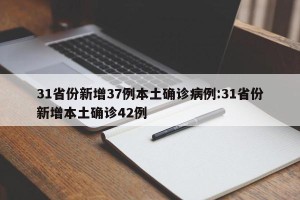 31省份新增37例本土确诊病例:31省份新增本土确诊42例