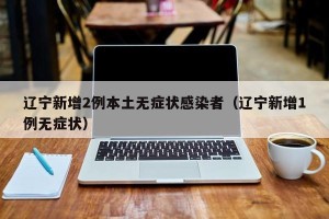 辽宁新增2例本土无症状感染者（辽宁新增1例无症状）