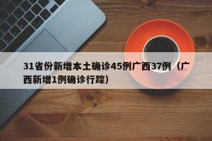 31省份新增本土确诊45例广西37例（广西新增1例确诊行踪）