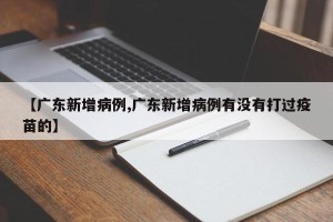 【广东新增病例,广东新增病例有没有打过疫苗的】
