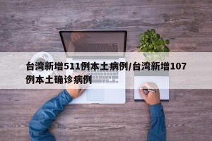 台湾新增511例本土病例/台湾新增107例本土确诊病例