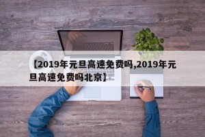 【2019年元旦高速免费吗,2019年元旦高速免费吗北京】