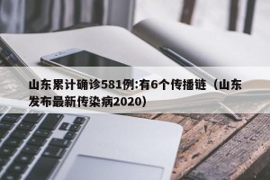 山东累计确诊581例:有6个传播链（山东发布最新传染病2020）