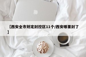 【西安全市划定封控区11个/西安哪里封了】