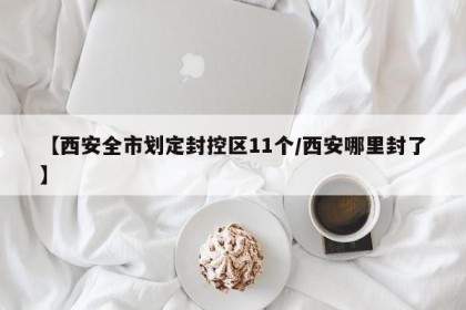 【西安全市划定封控区11个/西安哪里封了】