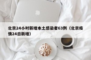 北京24小时新增本土感染者63例（北京疫情24日新增）