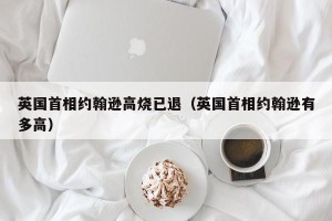 英国首相约翰逊高烧已退（英国首相约翰逊有多高）