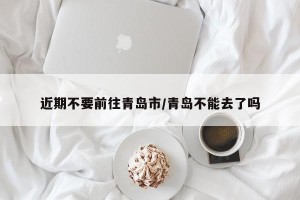 近期不要前往青岛市/青岛不能去了吗