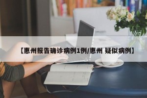 【惠州报告确诊病例1例/惠州 疑似病例】