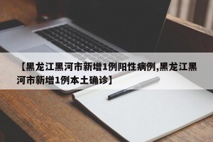 【黑龙江黑河市新增1例阳性病例,黑龙江黑河市新增1例本土确诊】