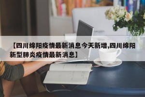 【四川绵阳疫情最新消息今天新增,四川绵阳新型肺炎疫情最新消息】