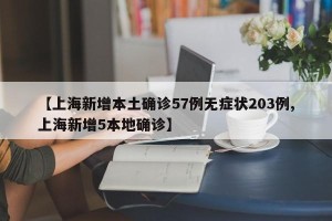 【上海新增本土确诊57例无症状203例,上海新增5本地确诊】