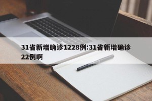 31省新增确诊1228例:31省新增确诊22例啊
