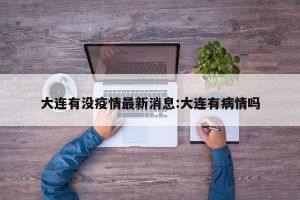 大连有没疫情最新消息:大连有病情吗